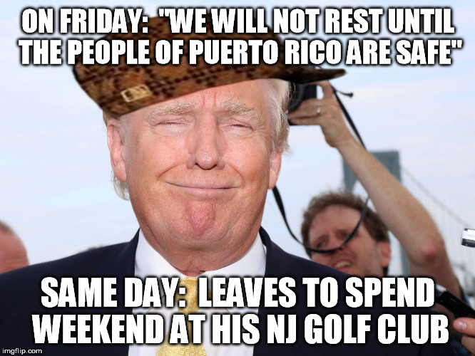Scumbag Trump | ON FRIDAY:  "WE WILL NOT REST UNTIL THE PEOPLE OF PUERTO RICO ARE SAFE"; SAME DAY:  LEAVES TO SPEND WEEKEND AT HIS NJ GOLF CLUB | image tagged in scumbag trump,scumbag,AdviceAnimals | made w/ Imgflip meme maker