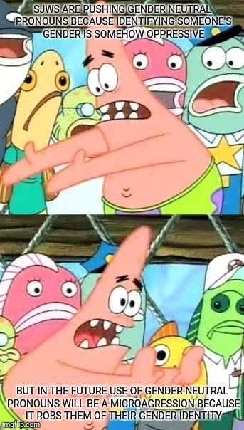 Put It Somewhere Else Patrick Meme | SJWS ARE PUSHING GENDER NEUTRAL PRONOUNS BECAUSE IDENTIFYING SOMEONE'S GENDER IS SOMEHOW OPPRESSIVE; BUT IN THE FUTURE USE OF GENDER NEUTRAL PRONOUNS WILL BE A MICROAGRESSION BECAUSE IT ROBS THEM OF THEIR GENDER IDENTITY | image tagged in memes,put it somewhere else patrick | made w/ Imgflip meme maker