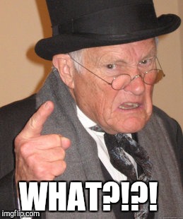 Back In My Day Meme | WHAT?!?! | image tagged in memes,back in my day | made w/ Imgflip meme maker