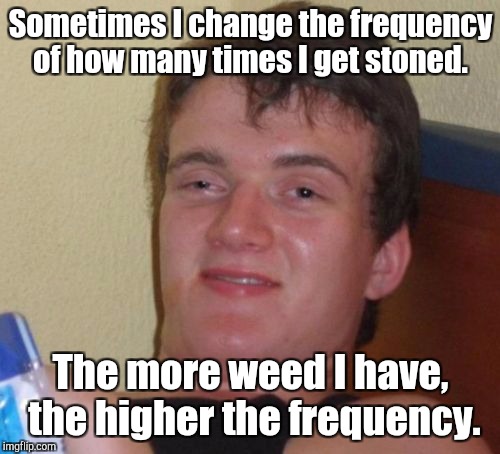10 Guy Meme | Sometimes I change the frequency of how many times I get stoned. The more weed I have,  the higher the frequency. | image tagged in memes,10 guy | made w/ Imgflip meme maker