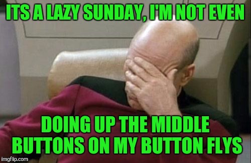 Finnishing up a reno job, rockin out with my caulk out. Contractors will get that one. | ITS A LAZY SUNDAY, I'M NOT EVEN; DOING UP THE MIDDLE BUTTONS ON MY BUTTON FLYS | image tagged in memes,captain picard facepalm,sewmyeyesshut | made w/ Imgflip meme maker