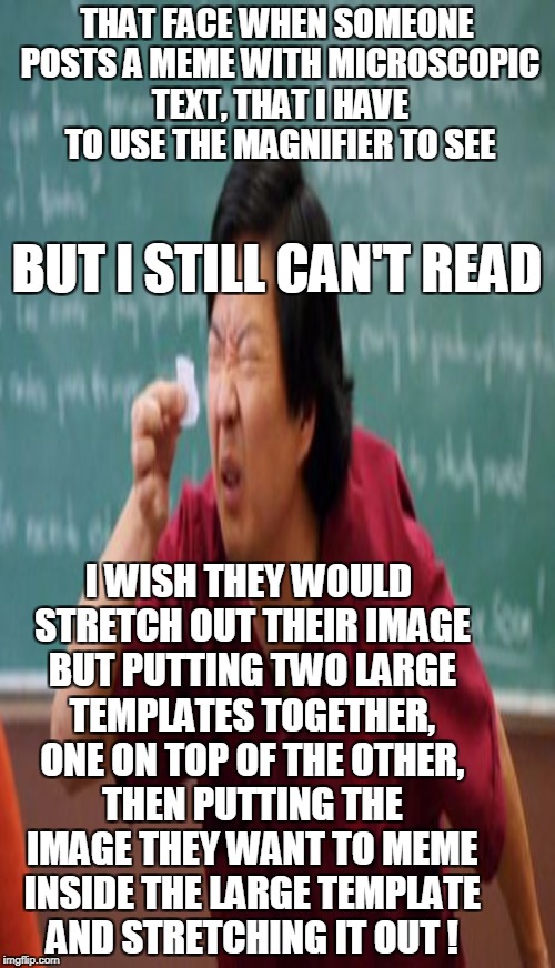 THAT FACE WHEN SOMEONE POSTS A MEME WITH MICROSCOPIC TEXT, THAT I HAVE TO USE THE MAGNIFIER TO SEE I WISH THEY WOULD STRETCH OUT THEIR IMAGE | made w/ Imgflip meme maker