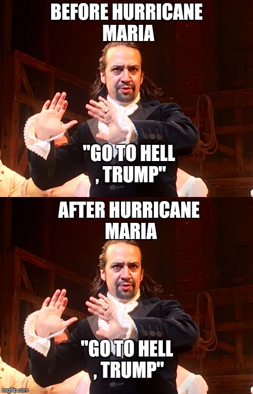 Lin Manuel's valueless opinion , so what else is new ? | BEFORE HURRICANE MARIA; "GO TO HELL , TRUMP"; AFTER HURRICANE MARIA; "GO TO HELL , TRUMP" | image tagged in anti trump meme,not sure if,change | made w/ Imgflip meme maker