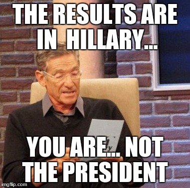 Maury Lie Detector Meme | THE RESULTS ARE IN  HILLARY... YOU ARE... NOT THE PRESIDENT | image tagged in memes,maury lie detector | made w/ Imgflip meme maker