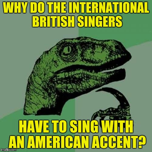 Philosoraptor Meme | WHY DO THE INTERNATIONAL BRITISH SINGERS; HAVE TO SING WITH AN AMERICAN ACCENT? | image tagged in memes,philosoraptor | made w/ Imgflip meme maker