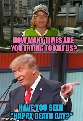 Trump goes Hollywood  | HOW MANY TIMES ARE YOU TRYING TO KILL US? HAVE YOU SEEN "HAPPY DEATH DAY?" | image tagged in memes,donald trump,puerto rico | made w/ Imgflip meme maker