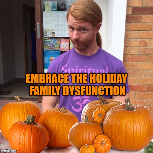 EMBRACE THE HOLIDAY FAMILY DYSFUNCTION | image tagged in jp sears the spiritual guy,pumpkin pie,thanksgiving,family,holidays | made w/ Imgflip meme maker