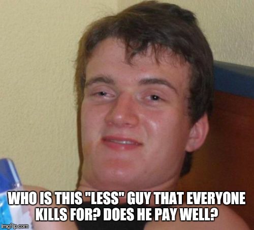 10 Guy Meme | WHO IS THIS "LESS" GUY THAT EVERYONE KILLS FOR? DOES HE PAY WELL? | image tagged in memes,10 guy | made w/ Imgflip meme maker