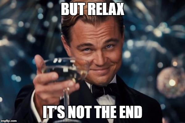 Leonardo Dicaprio Cheers | BUT RELAX; IT'S NOT THE END | image tagged in memes,leonardo dicaprio cheers | made w/ Imgflip meme maker