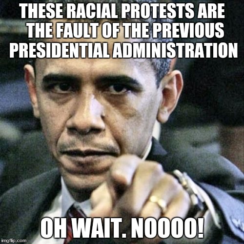 Pissed Off Obama Meme | THESE RACIAL PROTESTS ARE  THE FAULT OF THE PREVIOUS PRESIDENTIAL ADMINISTRATION; OH WAIT. NOOOO! | image tagged in memes,pissed off obama | made w/ Imgflip meme maker
