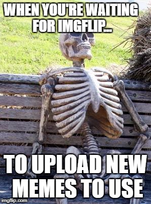 Waiting Skeleton Meme | WHEN YOU'RE WAITING FOR IMGFLIP... TO UPLOAD NEW MEMES TO USE | image tagged in memes,waiting skeleton | made w/ Imgflip meme maker