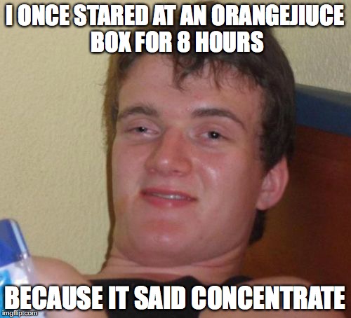 10 Guy | I ONCE STARED AT AN ORANGEJIUCE BOX FOR 8 HOURS; BECAUSE IT SAID CONCENTRATE | image tagged in memes,10 guy | made w/ Imgflip meme maker
