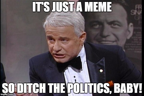 IT'S JUST A MEME; SO DITCH THE POLITICS, BABY! | image tagged in phil hartman,sinatra,politics | made w/ Imgflip meme maker