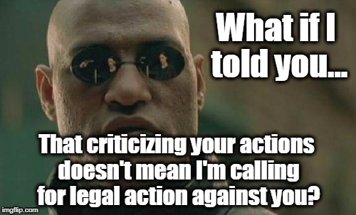 Matrix Morpheus Meme | What if I told you... That criticizing your actions doesn't mean I'm calling for legal action against you? | image tagged in memes,matrix morpheus,politics,freedom of the press,free speech,first amendment | made w/ Imgflip meme maker