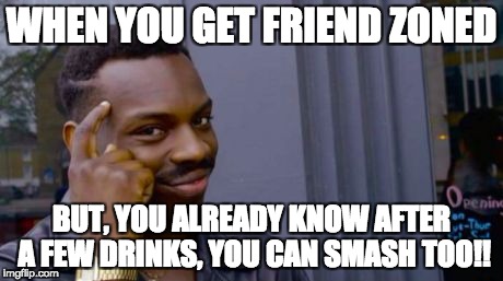 head tap black guy | WHEN YOU GET FRIEND ZONED; BUT, YOU ALREADY KNOW AFTER A FEW DRINKS, YOU CAN SMASH TOO!! | image tagged in head tap black guy | made w/ Imgflip meme maker