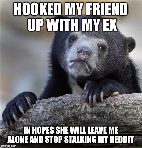 Confession Bear Meme | HOOKED MY FRIEND UP WITH MY EX; IN HOPES SHE WILL LEAVE ME ALONE AND STOP STALKING MY REDDIT | image tagged in memes,confession bear | made w/ Imgflip meme maker