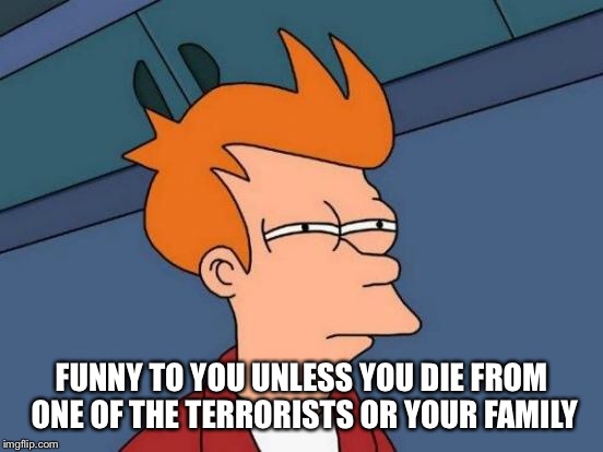 Futurama Fry Meme | FUNNY TO YOU UNLESS YOU DIE FROM ONE OF THE TERRORISTS OR YOUR FAMILY | image tagged in memes,futurama fry | made w/ Imgflip meme maker