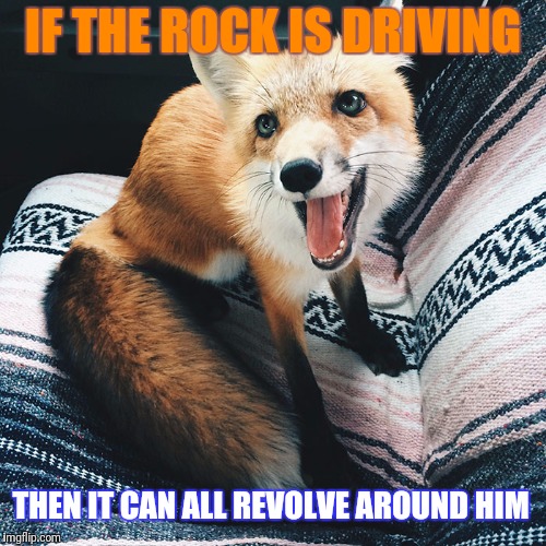 IF THE ROCK IS DRIVING THEN IT CAN ALL REVOLVE AROUND HIM | made w/ Imgflip meme maker