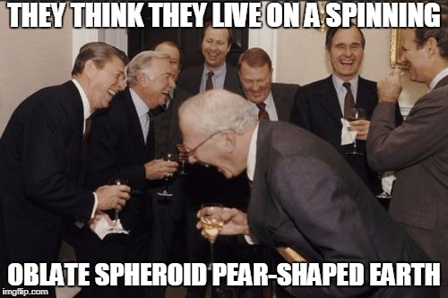 globe earth pun | THEY THINK THEY LIVE ON A SPINNING; OBLATE SPHEROID PEAR-SHAPED EARTH | image tagged in memes,laughing men in suits,hilarious,funniest memes,too funny,hahahaha | made w/ Imgflip meme maker
