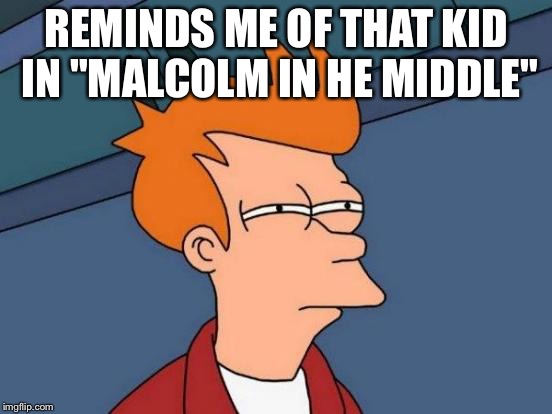 Futurama Fry Meme | REMINDS ME OF THAT KID IN "MALCOLM IN HE MIDDLE" | image tagged in memes,futurama fry | made w/ Imgflip meme maker