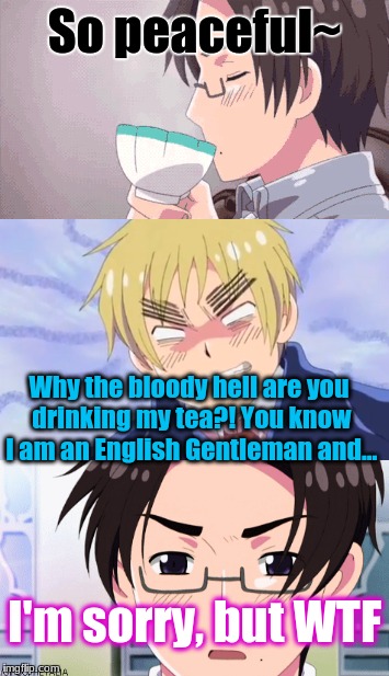 Austria's Morning | So peaceful~; Why the bloody hell are you drinking my tea?! You know I am an English Gentleman and... I'm sorry, but WTF | image tagged in england,hetalia,tea time,austria,memes,wtf | made w/ Imgflip meme maker