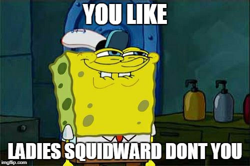 Don't You Squidward | YOU LIKE; LADIES SQUIDWARD DONT YOU | image tagged in memes,dont you squidward | made w/ Imgflip meme maker