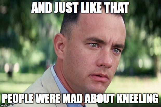 And Just Like That | AND JUST LIKE THAT; PEOPLE WERE MAD ABOUT KNEELING | image tagged in forrest gump | made w/ Imgflip meme maker