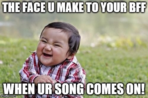 Evil Toddler Meme | THE FACE U MAKE TO YOUR BFF; WHEN UR SONG COMES ON! | image tagged in memes,evil toddler | made w/ Imgflip meme maker