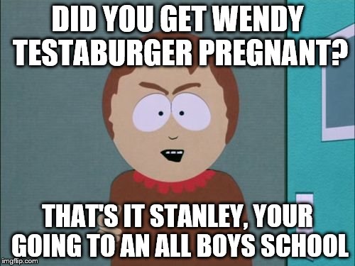 Sharon punishes Stan | DID YOU GET WENDY TESTABURGER PREGNANT? THAT'S IT STANLEY, YOUR GOING TO AN ALL BOYS SCHOOL | image tagged in south park,south park craig,wendy testaburger,south park ski instructor,they took our jobs stance south park | made w/ Imgflip meme maker