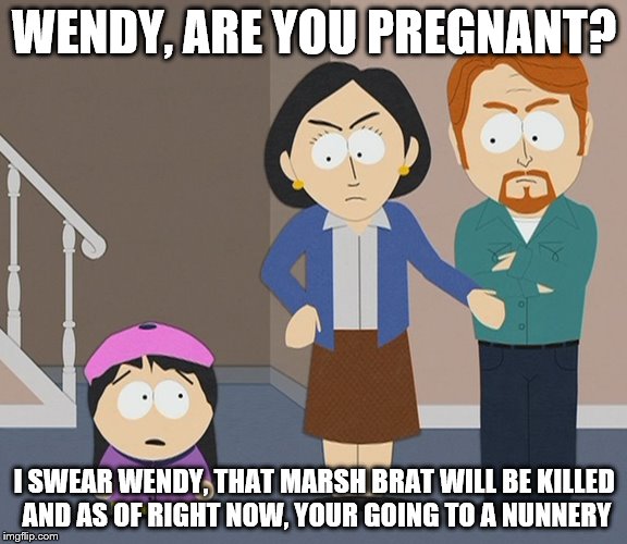 Wendy got pregnant and going to a nunnery | WENDY, ARE YOU PREGNANT? I SWEAR WENDY, THAT MARSH BRAT WILL BE KILLED AND AS OF RIGHT NOW, YOUR GOING TO A NUNNERY | image tagged in south park,south park craig,wendy testaburger,south park ski instructor,they took our jobs stance south park | made w/ Imgflip meme maker
