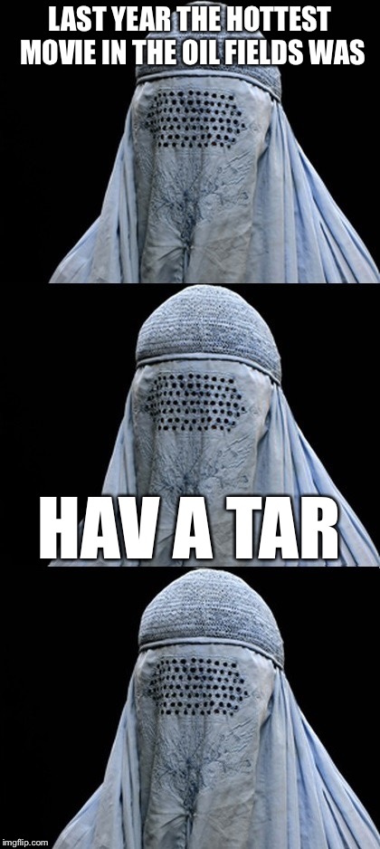 Bad Pun Burka | LAST YEAR THE HOTTEST MOVIE IN THE OIL FIELDS WAS; HAV A TAR | image tagged in bad pun burka,memes,bad pun,bad puns,muslims | made w/ Imgflip meme maker