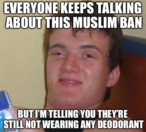 10 Guy | EVERYONE KEEPS TALKING ABOUT THIS MUSLIM BAN; BUT I’M TELLING YOU THEY’RE STILL NOT WEARING ANY DEODORANT | image tagged in memes,10 guy | made w/ Imgflip meme maker