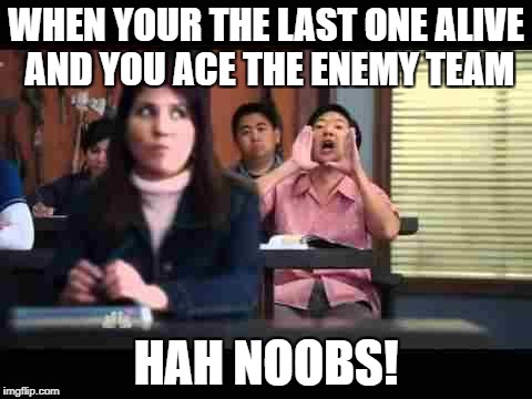Hah...GAY!!! | WHEN YOUR THE LAST ONE ALIVE AND YOU ACE THE ENEMY TEAM; HAH NOOBS! | image tagged in hahgay | made w/ Imgflip meme maker