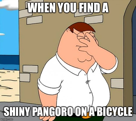 family guy face palm | WHEN YOU FIND A; SHINY PANGORO ON A BICYCLE | image tagged in family guy face palm | made w/ Imgflip meme maker