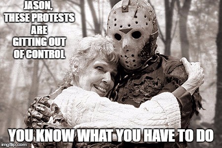 Jason | JASON, THESE PROTESTS ARE GITTING OUT OF CONTROL; YOU KNOW WHAT YOU HAVE TO DO | image tagged in jason | made w/ Imgflip meme maker