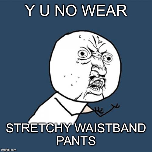 Y U No Meme | Y U NO WEAR STRETCHY WAISTBAND PANTS | image tagged in memes,y u no | made w/ Imgflip meme maker