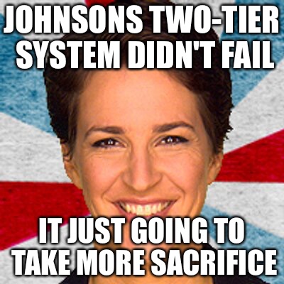 Rachel maddow neoliberal mainstream corporate media fake news pr | JOHNSONS TWO-TIER SYSTEM DIDN'T FAIL; IT JUST GOING TO TAKE MORE SACRIFICE | image tagged in rachel maddow neoliberal mainstream corporate media fake news pr | made w/ Imgflip meme maker