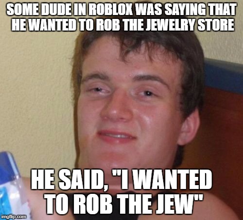 Fail | SOME DUDE IN ROBLOX WAS SAYING THAT HE WANTED TO ROB THE JEWELRY STORE; HE SAID, "I WANTED TO ROB THE JEW" | image tagged in memes,10 guy,roblox,jews,funny,lol | made w/ Imgflip meme maker
