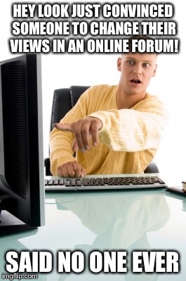Convincing internet guy | HEY LOOK JUST CONVINCED SOMEONE TO CHANGE THEIR VIEWS IN AN ONLINE FORUM! SAID NO ONE EVER | image tagged in internet,computer guy,funny memes | made w/ Imgflip meme maker