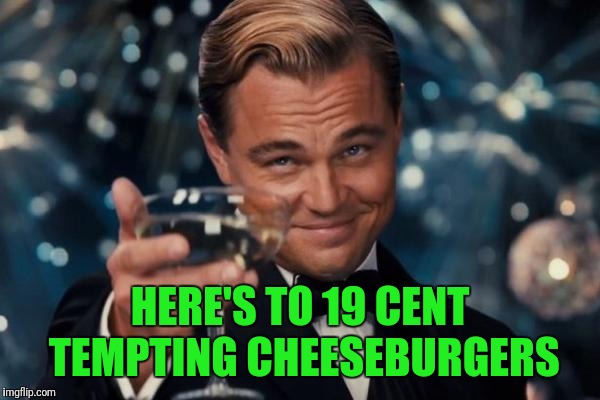 Leonardo Dicaprio Cheers Meme | HERE'S TO 19 CENT TEMPTING CHEESEBURGERS | image tagged in memes,leonardo dicaprio cheers | made w/ Imgflip meme maker