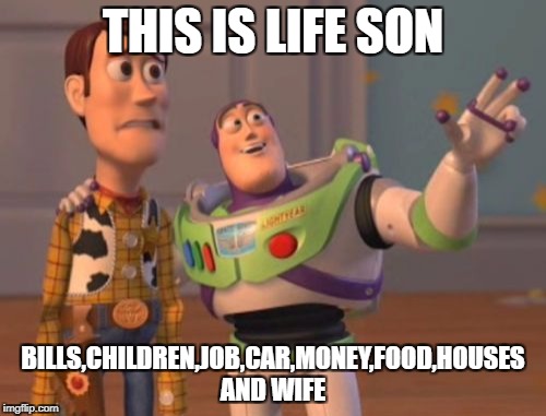 X, X Everywhere Meme | THIS IS LIFE SON; BILLS,CHILDREN,JOB,CAR,MONEY,FOOD,HOUSES AND WIFE | image tagged in memes,x x everywhere | made w/ Imgflip meme maker