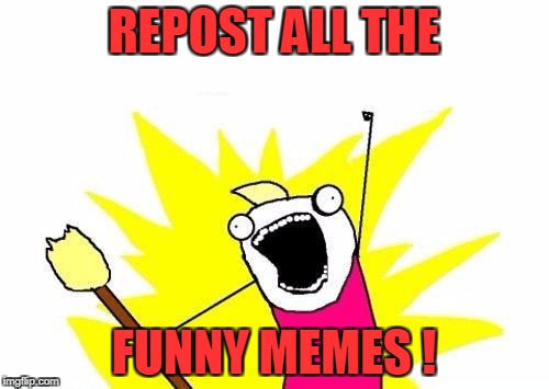 X All The Y Meme | REPOST ALL THE FUNNY MEMES ! | image tagged in memes,x all the y | made w/ Imgflip meme maker