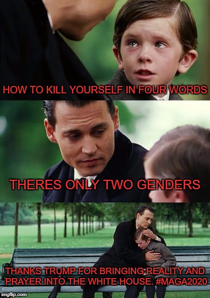 Finding Neverland Meme | HOW TO KILL YOURSELF IN FOUR WORDS; THERES ONLY TWO GENDERS; THANKS TRUMP FOR BRINGING REALITY AND PRAYER INTO THE WHITE HOUSE. #MAGA2020 | image tagged in memes,finding neverland | made w/ Imgflip meme maker