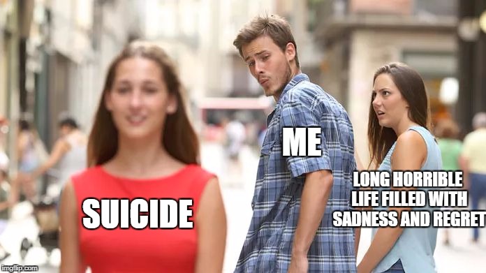 Distracted Boyfriend | ME; LONG HORRIBLE LIFE FILLED WITH SADNESS AND REGRET; SUICIDE | image tagged in distracted boyfriend | made w/ Imgflip meme maker