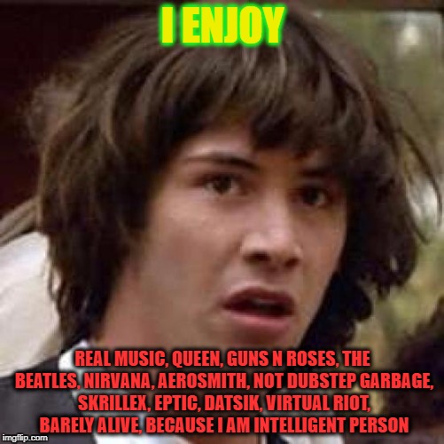 Conspiracy Keanu Meme | I ENJOY; REAL MUSIC, QUEEN, GUNS N ROSES, THE BEATLES, NIRVANA, AEROSMITH, NOT DUBSTEP GARBAGE, SKRILLEX, EPTIC, DATSIK, VIRTUAL RIOT, BARELY ALIVE, BECAUSE I AM INTELLIGENT PERSON | image tagged in memes,conspiracy keanu | made w/ Imgflip meme maker