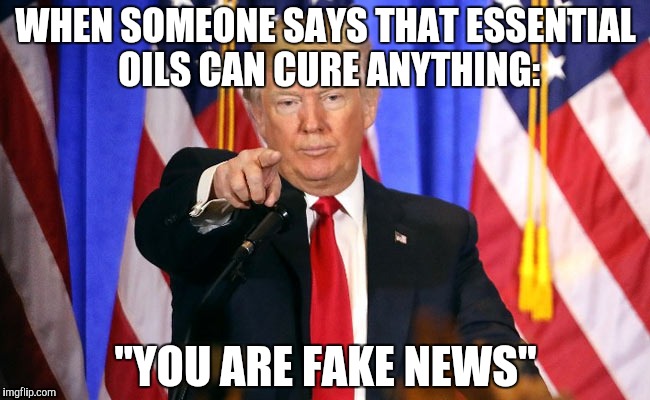 Trump Fake News | WHEN SOMEONE SAYS THAT ESSENTIAL OILS CAN CURE ANYTHING:; "YOU ARE FAKE NEWS" | image tagged in trump fake news | made w/ Imgflip meme maker