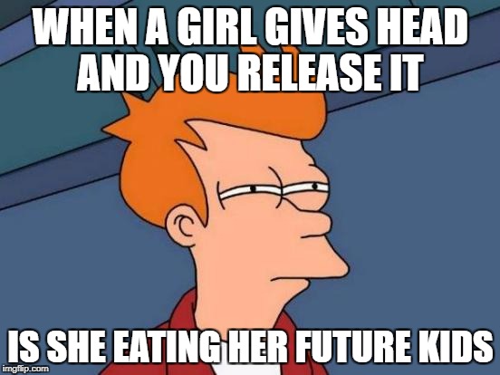 Futurama Fry Meme | WHEN A GIRL GIVES HEAD AND YOU RELEASE IT; IS SHE EATING HER FUTURE KIDS | image tagged in memes,futurama fry | made w/ Imgflip meme maker