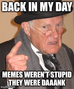 Back In My Day Meme | BACK IN MY DAY; MEMES WEREN'T STUPID THEY WERE DAAANK | image tagged in memes,back in my day | made w/ Imgflip meme maker