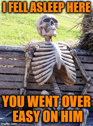 Waiting Skeleton Meme | I FELL ASLEEP HERE YOU WENT OVER EASY ON HIM | image tagged in memes,waiting skeleton | made w/ Imgflip meme maker