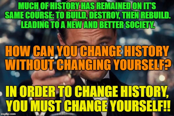 History and it's common discord | MUCH OF HISTORY HAS REMAINED ON IT'S SAME COURSE: TO BUILD, DESTROY, THEN REBUILD. LEADING TO A NEW AND BETTER SOCIETY. HOW CAN YOU CHANGE HISTORY WITHOUT CHANGING YOURSELF? IN ORDER TO CHANGE HISTORY, YOU MUST CHANGE YOURSELF!! | image tagged in memes,leonardo dicaprio cheers,history,change,journey,the future | made w/ Imgflip meme maker